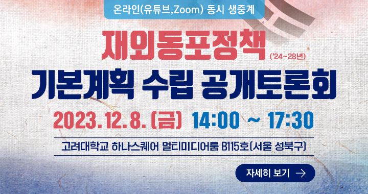재외동포정책 (24~28년) 기본계획 수립 공개토론회 2023.12.8[금] 14:00 ~ 17:30 고려대학교 하나스퀘어 멀티미디어룸 B115호[서울 성북구]
